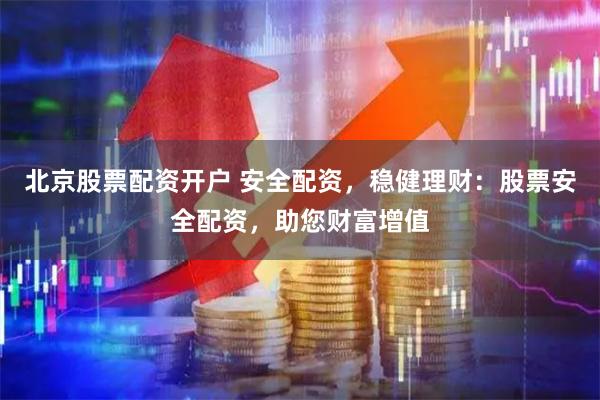 北京股票配资开户 安全配资，稳健理财：股票安全配资，助您财富增值