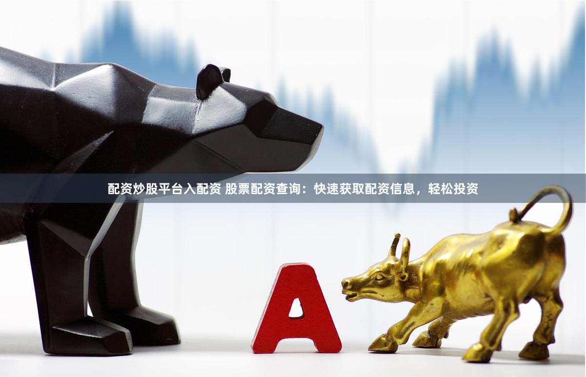 配资炒股平台入配资 股票配资查询：快速获取配资信息，轻松投资