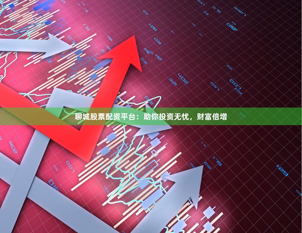 聊城股票配资平台：助你投资无忧，财富倍增