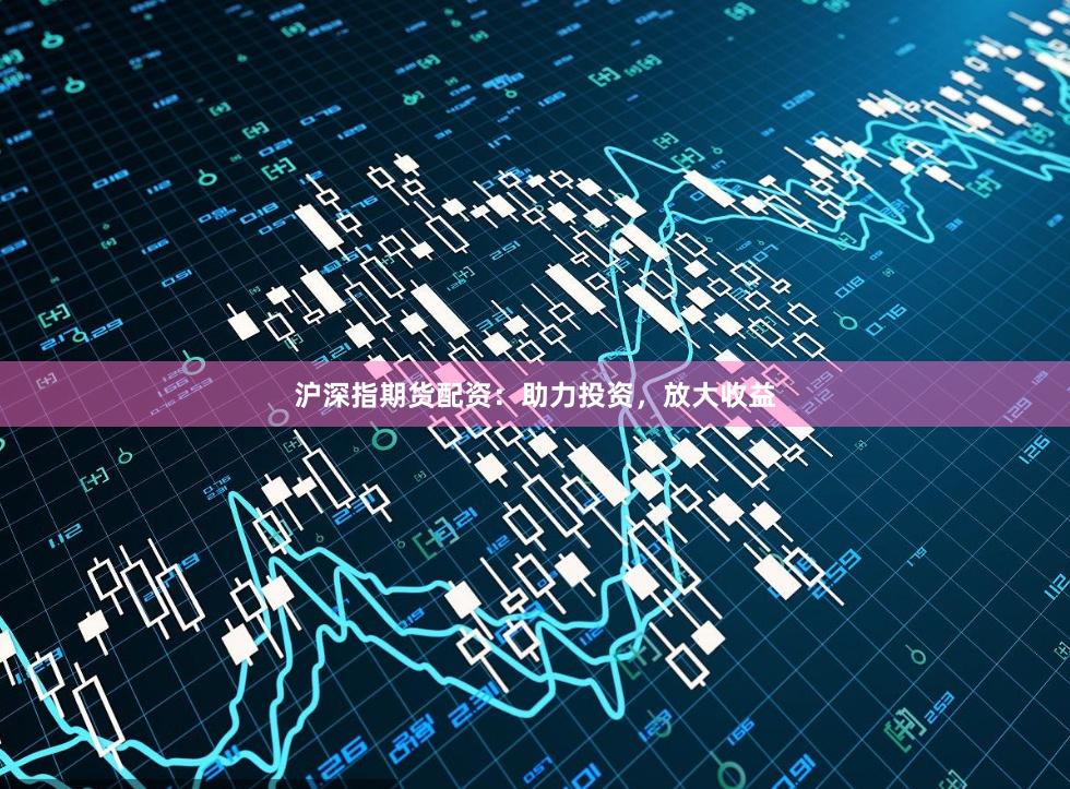 沪深指期货配资：助力投资，放大收益