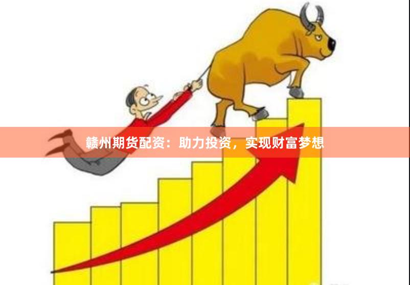 赣州期货配资：助力投资，实现财富梦想