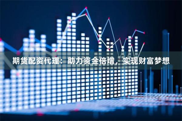 期货配资代理：助力资金倍增，实现财富梦想