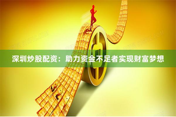深圳炒股配资：助力资金不足者实现财富梦想