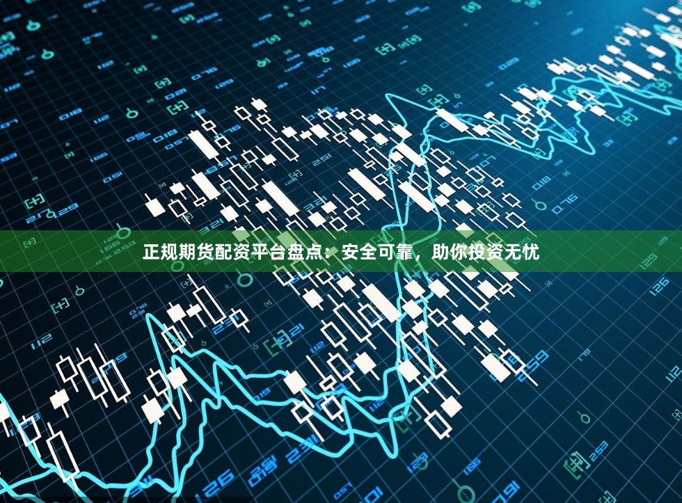 正规期货配资平台盘点：安全可靠，助你投资无忧