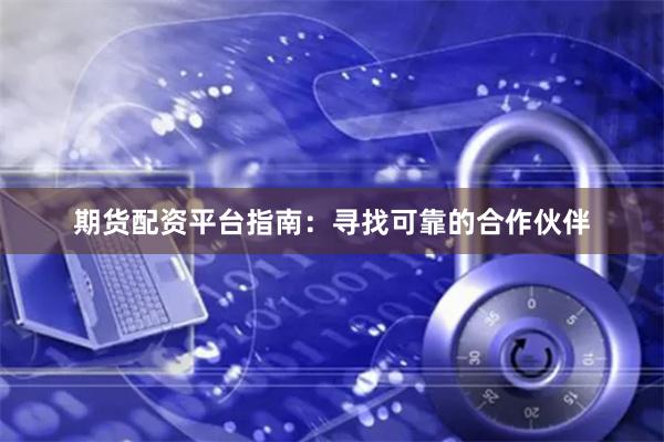 期货配资平台指南：寻找可靠的合作伙伴