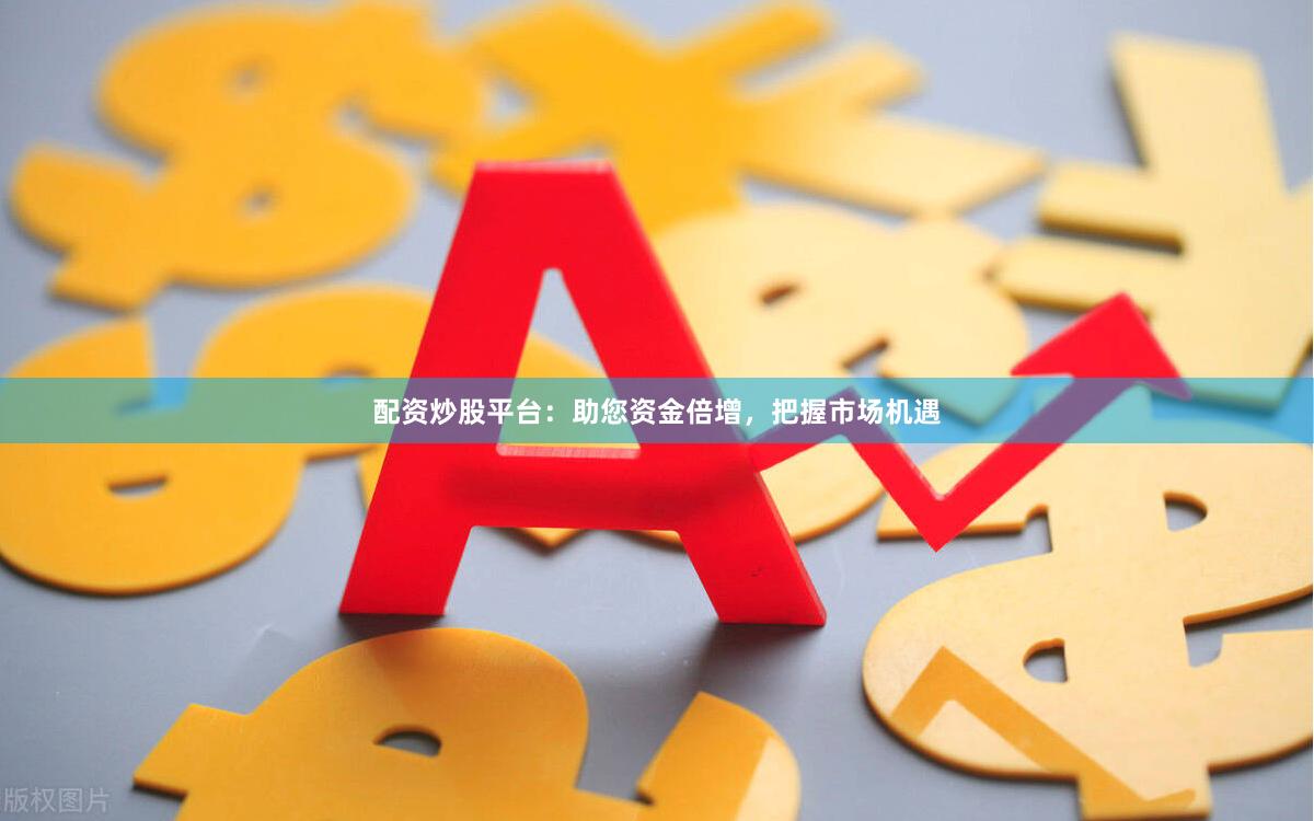 配资炒股平台：助您资金倍增，把握市场机遇