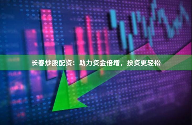 长春炒股配资：助力资金倍增，投资更轻松