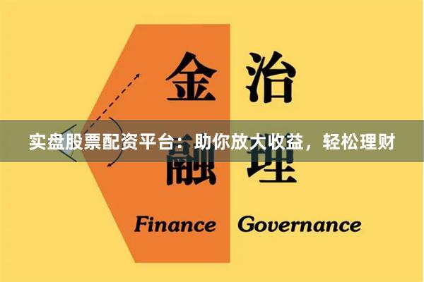 实盘股票配资平台：助你放大收益，轻松理财