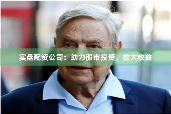 实盘配资公司：助力股市投资，放大收益