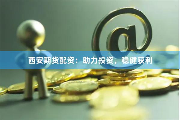 西安期货配资：助力投资，稳健获利