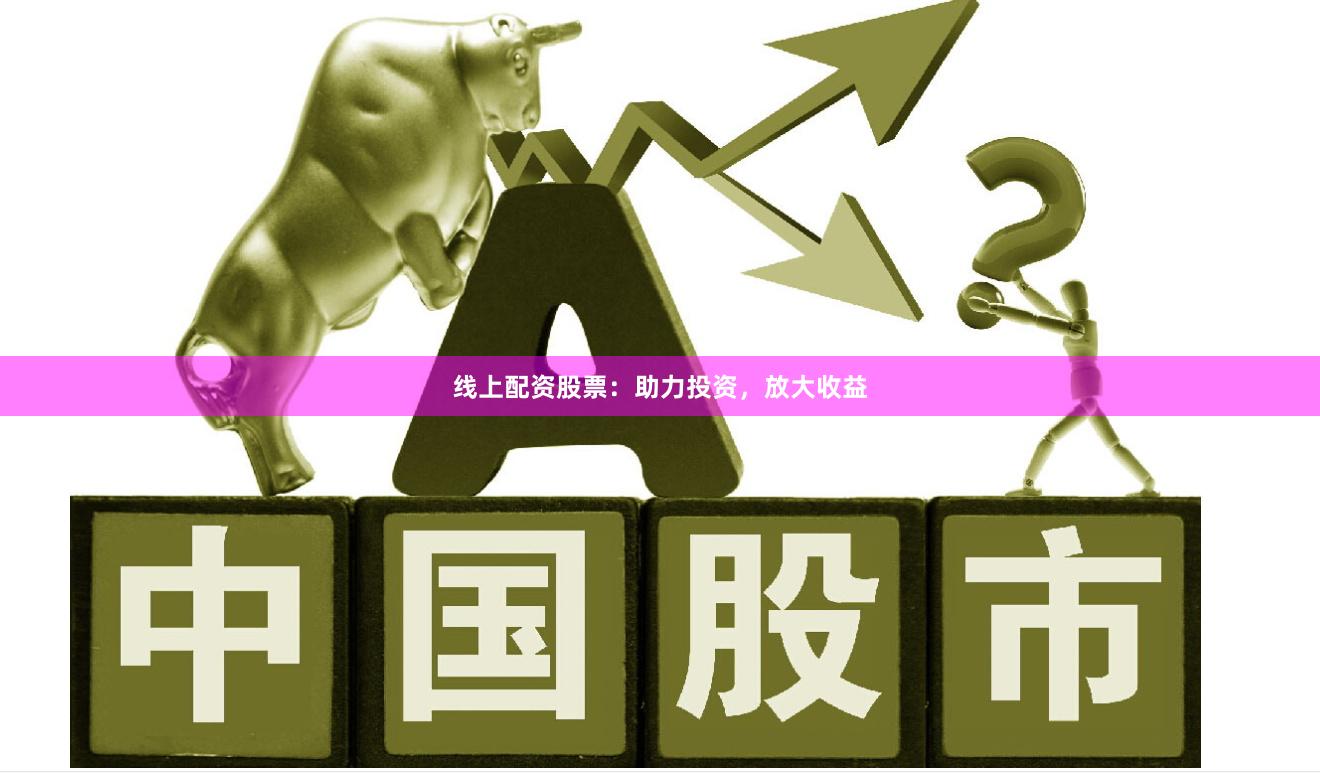 线上配资股票：助力投资，放大收益