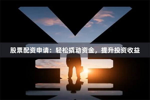 股票配资申请：轻松撬动资金，提升投资收益