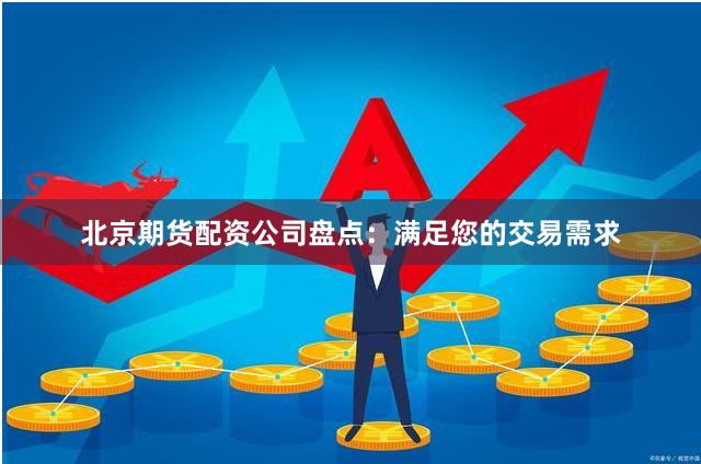 北京期货配资公司盘点：满足您的交易需求