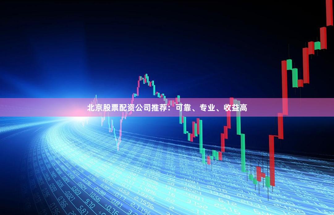 北京股票配资公司推荐：可靠、专业、收益高