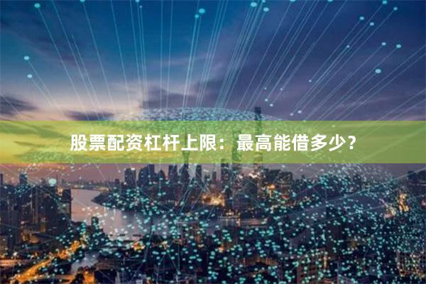 股票配资杠杆上限：最高能借多少？