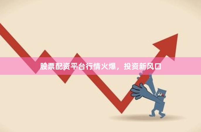 股票配资平台行情火爆，投资新风口
