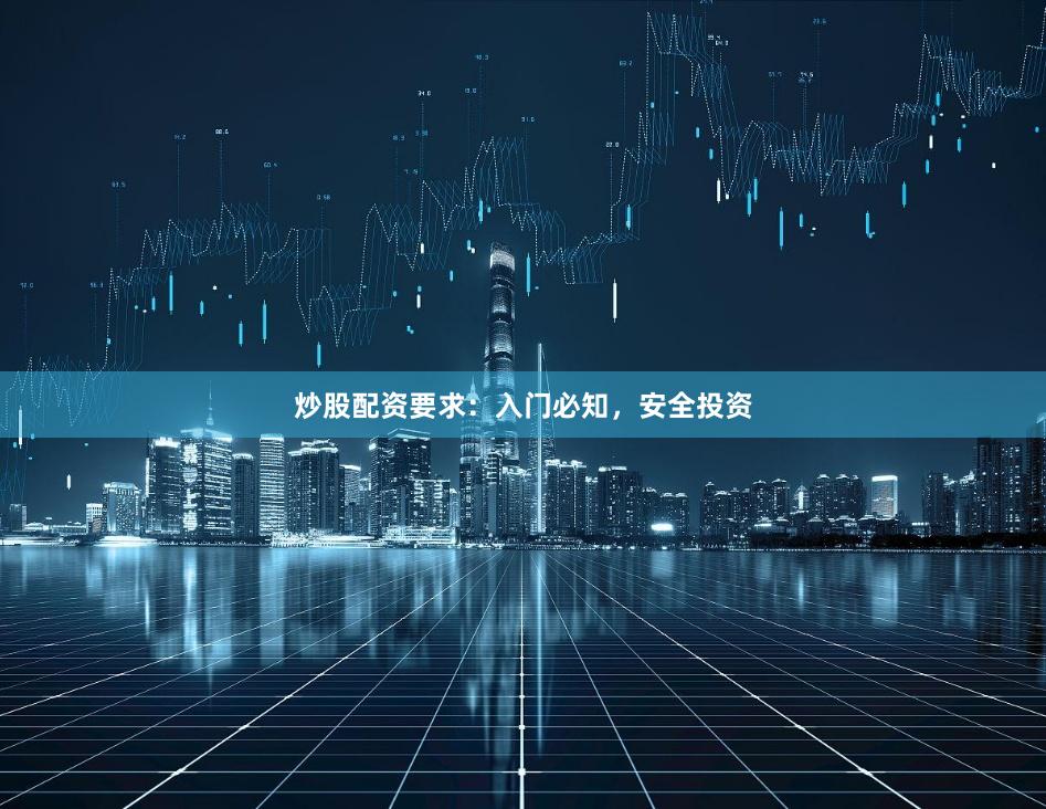 炒股配资要求：入门必知，安全投资