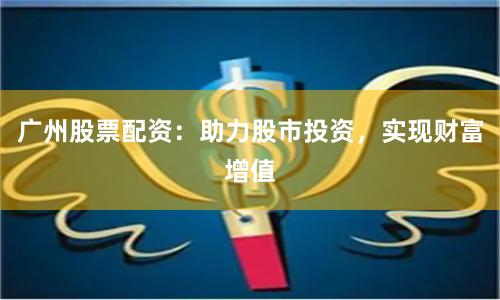 广州股票配资：助力股市投资，实现财富增值