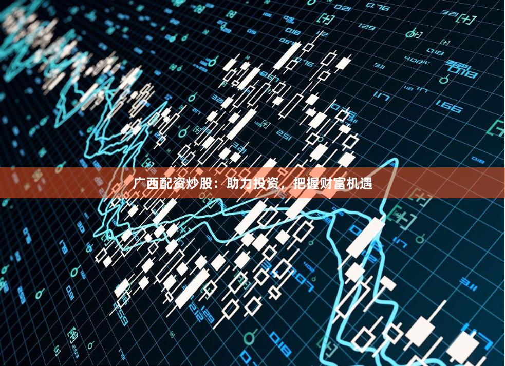 广西配资炒股：助力投资，把握财富机遇