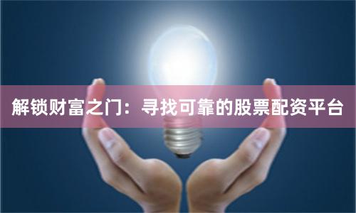 解锁财富之门：寻找可靠的股票配资平台