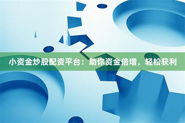 小资金炒股配资平台：助你资金倍增，轻松获利