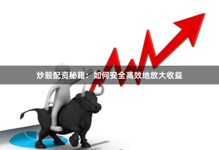 炒股配资秘籍：如何安全高效地放大收益