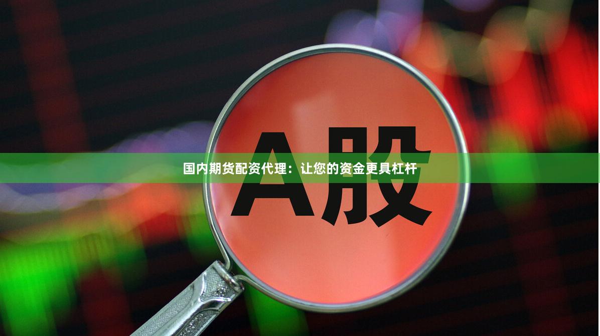 国内期货配资代理：让您的资金更具杠杆