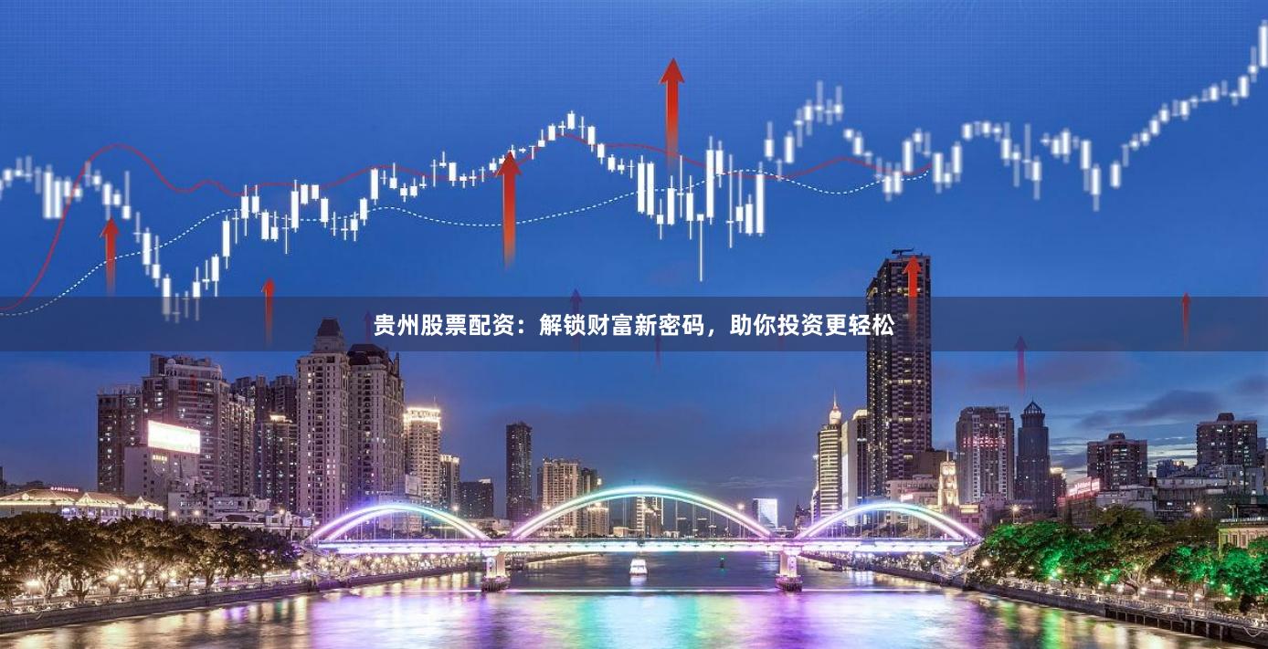 贵州股票配资：解锁财富新密码，助你投资更轻松