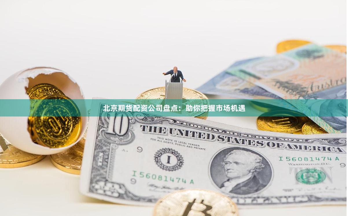 北京期货配资公司盘点：助你把握市场机遇