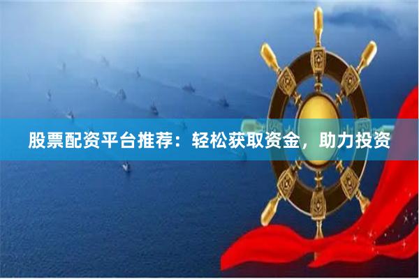 股票配资平台推荐：轻松获取资金，助力投资