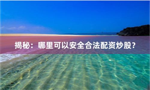 揭秘：哪里可以安全合法配资炒股？