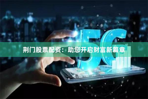荆门股票配资：助您开启财富新篇章