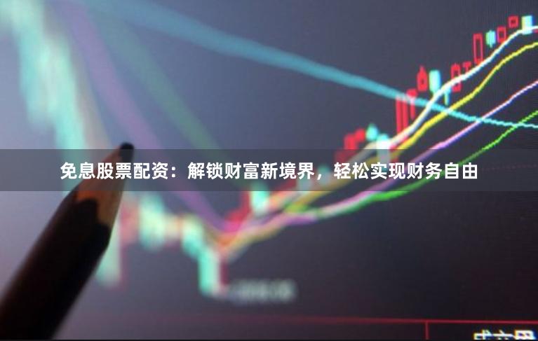 免息股票配资：解锁财富新境界，轻松实现财务自由