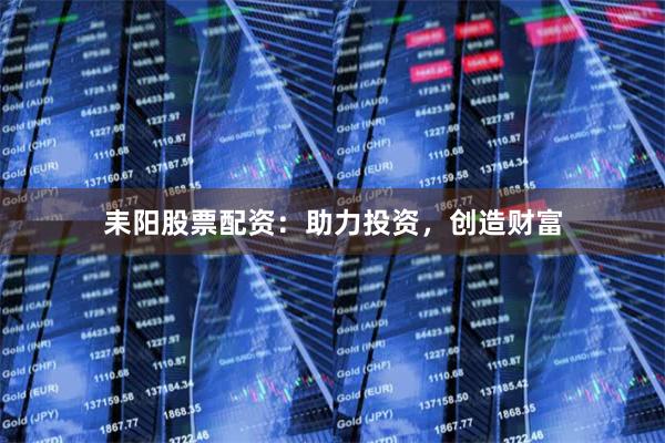 耒阳股票配资：助力投资，创造财富