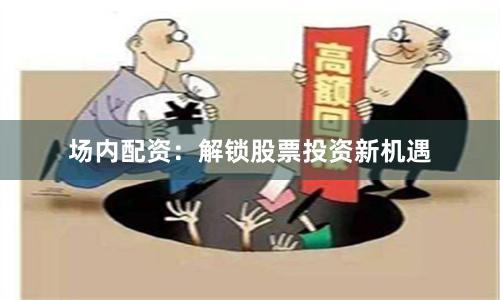 场内配资：解锁股票投资新机遇
