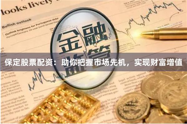 保定股票配资：助你把握市场先机，实现财富增值