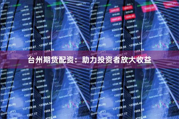 台州期货配资：助力投资者放大收益