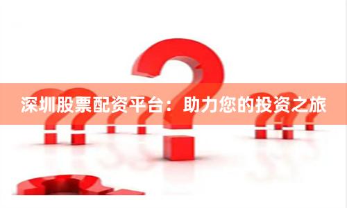 深圳股票配资平台：助力您的投资之旅
