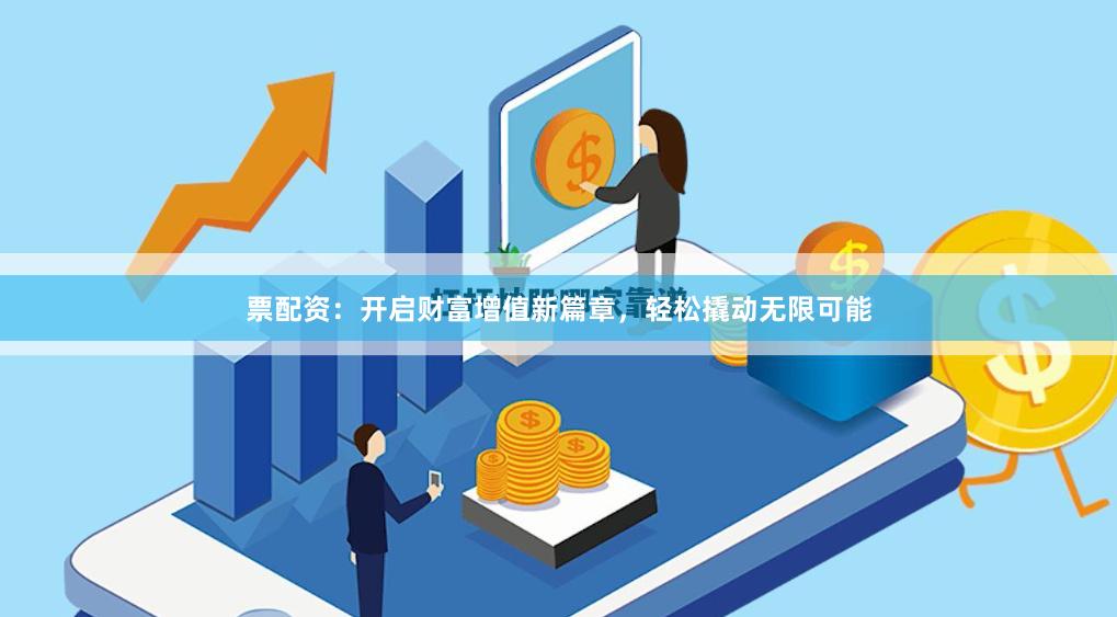 票配资：开启财富增值新篇章，轻松撬动无限可能