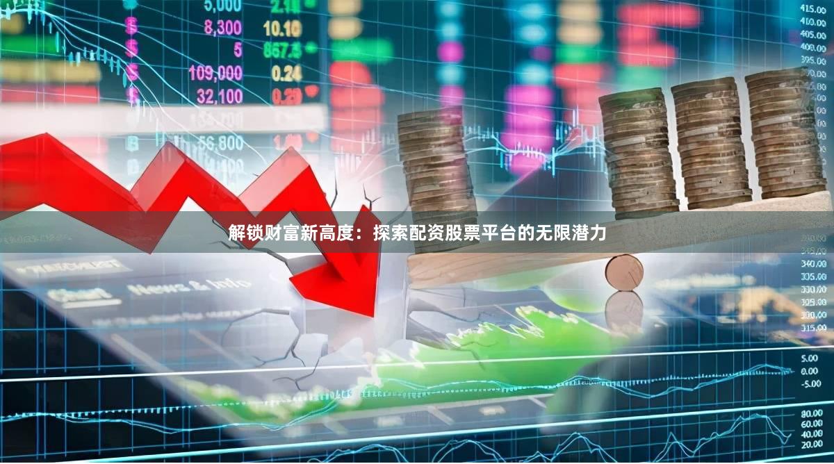 解锁财富新高度：探索配资股票平台的无限潜力