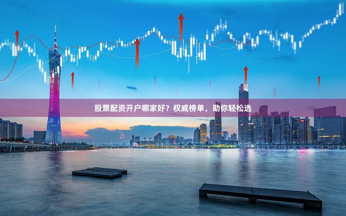股票配资开户哪家好？权威榜单，助你轻松选