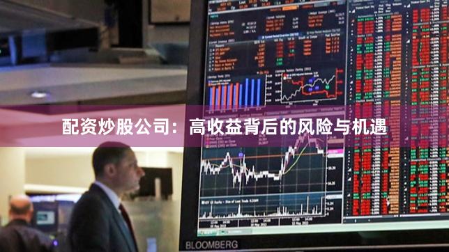 配资炒股公司:高收益背后的风险与机遇