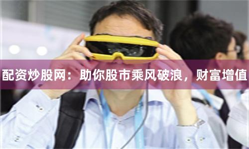 配资炒股网:助你股市乘风破浪,财富增值