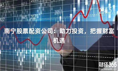 南宁股票配资公司:助力投资,把握财富机遇