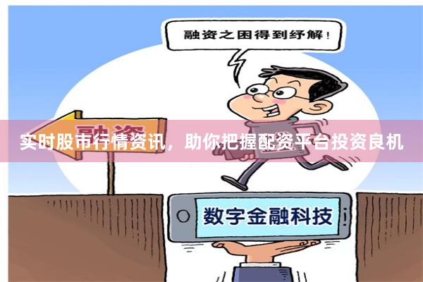 实时股市行情资讯，助你把握配资平台投资良机