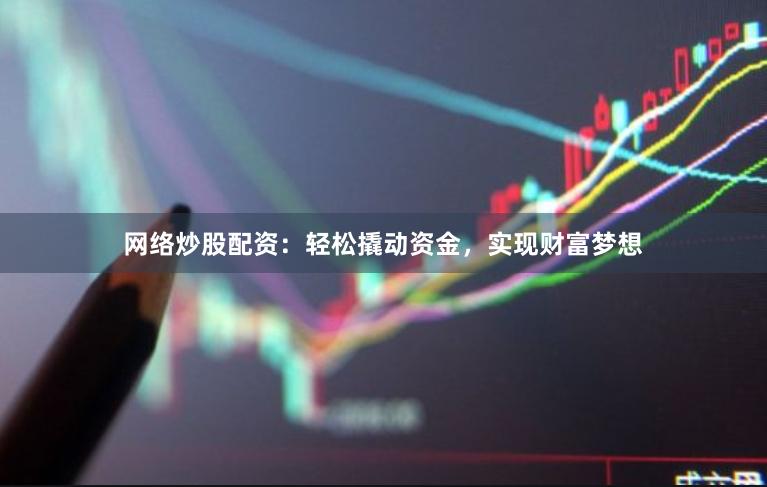 网络炒股配资:轻松撬动资金,实现财富梦想