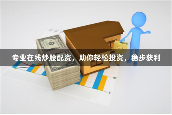 专业在线炒股配资，助你轻松投资，稳步获利