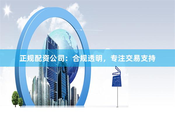 正规配资公司：合规透明，专注交易支持