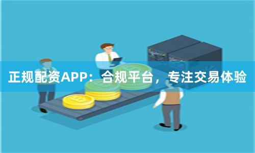 正规配资APP:合规平台,专注交易体验