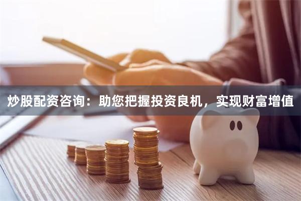 炒股配资咨询：助您把握投资良机，实现财富增值